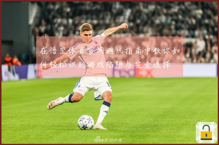 在悟空体育官网避坑指南中教你如何轻松识别游戏陷阱与安全选择