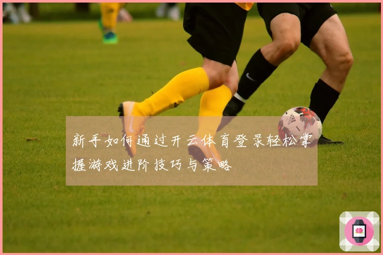 新手如何通过开云体育登录轻松掌握游戏进阶技巧与策略