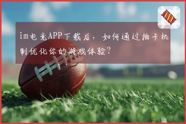 im电竞APP下载后，如何通过抽卡机制优化你的游戏体验？