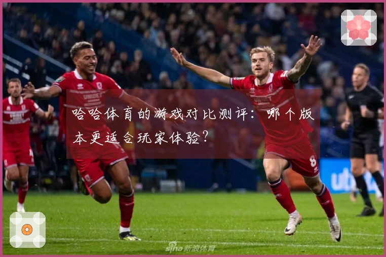 哈哈体育的游戏对比测评：哪个版本更适合玩家体验？