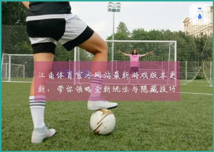 江南体育官方网站最新游戏版本更新，带你领略全新玩法与隐藏技巧！