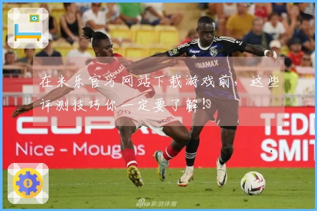 在米乐官方网站下载游戏前，这些评测技巧你一定要了解！