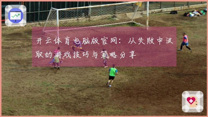 开云体育电脑版官网：从失败中汲取的游戏技巧与策略分享