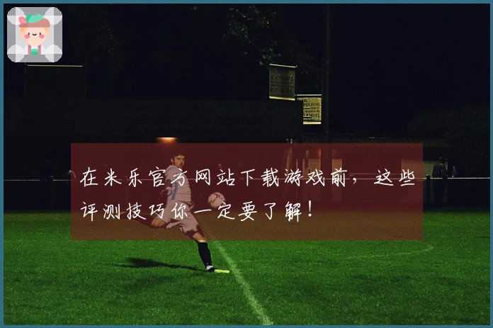 在米乐官方网站下载游戏前，这些评测技巧你一定要了解！