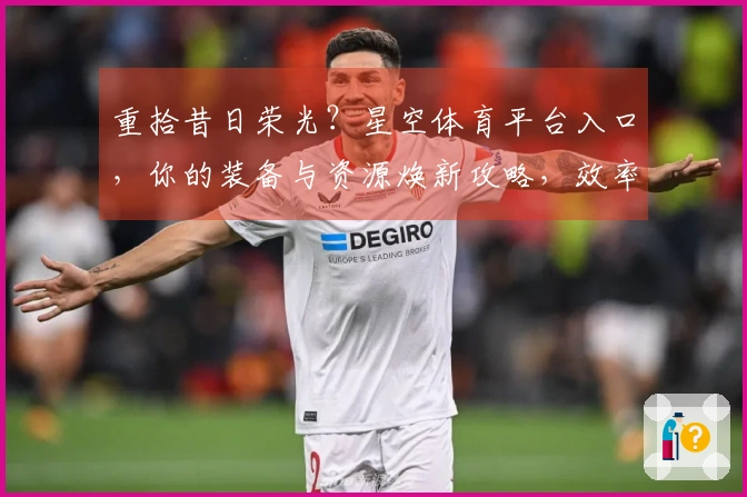 重拾昔日荣光？星空体育平台入口，你的装备与资源焕新攻略，效率翻倍的秘密武器