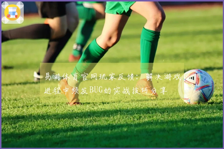 易游体育官网玩家反馈：解决游戏进程中频发BUG的实战技巧分享
