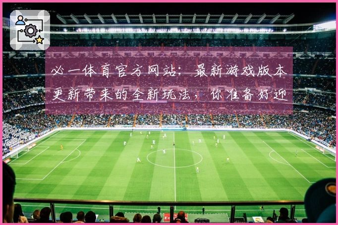 必一体育官方网站：最新游戏版本更新带来的全新玩法，你准备好迎接挑战了吗？