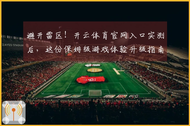 避开雷区！开云体育官网入口实测后，这份保姆级游戏体验升级指南让你少走弯路