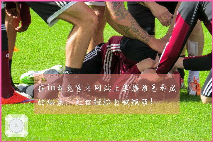 在im电竞官方网站上掌握角色养成的秘诀，让你轻松打破瓶颈！