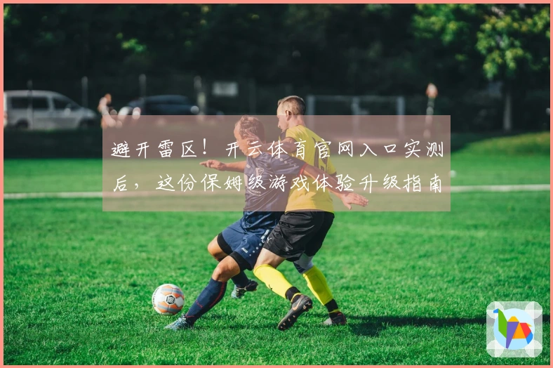 避开雷区！开云体育官网入口实测后，这份保姆级游戏体验升级指南让你少走弯路