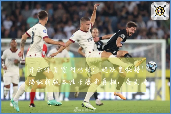 开云体育官网地址：超欧皇秘籍！揭秘新版本抽卡爆率真相，告别非酋之路！