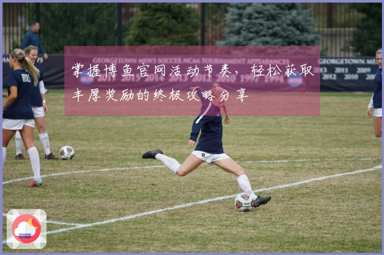 掌握博鱼官网活动节奏，轻松获取丰厚奖励的终极攻略分享