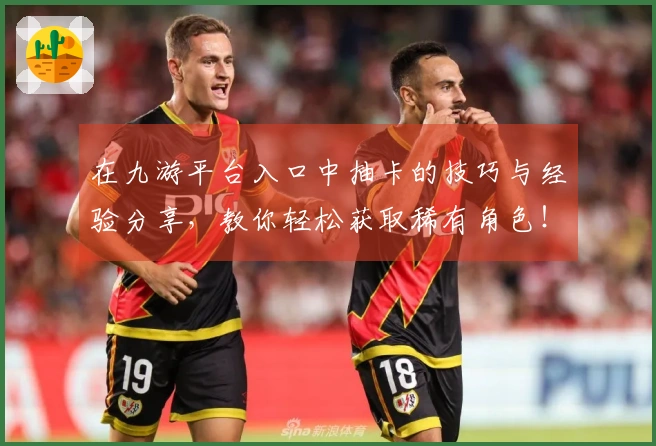 在九游平台入口中抽卡的技巧与经验分享，教你轻松获取稀有角色！