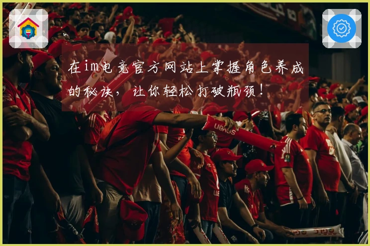 在im电竞官方网站上掌握角色养成的秘诀，让你轻松打破瓶颈！