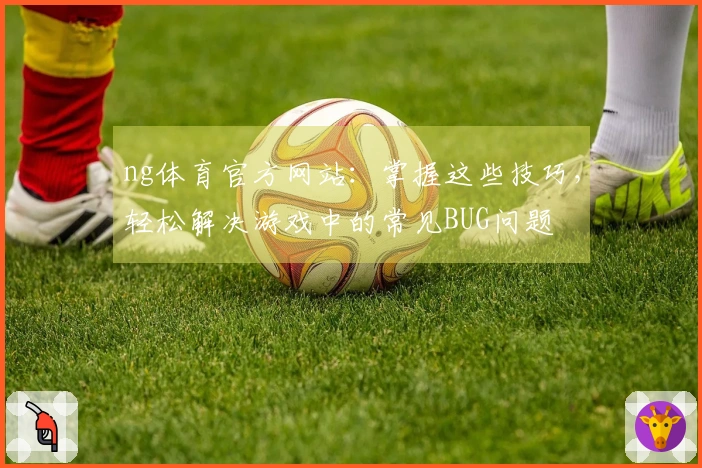 ng体育官方网站：掌握这些技巧，轻松解决游戏中的常见BUG问题