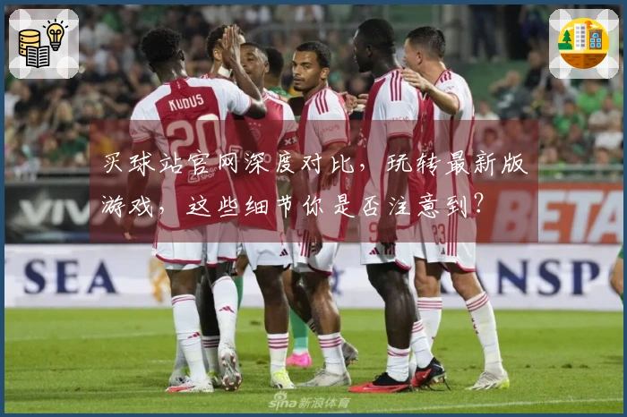 买球站官网深度对比，玩转最新版游戏，这些细节你是否注意到？