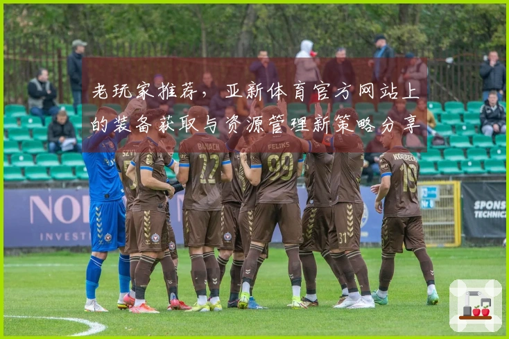 老玩家推荐，亚新体育官方网站上的装备获取与资源管理新策略分享