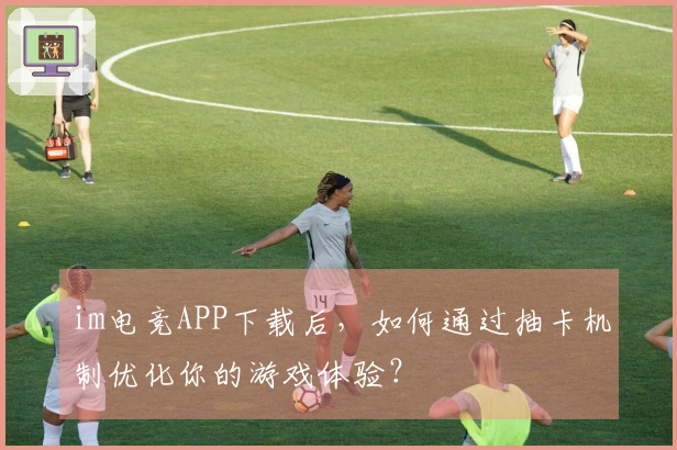 im电竞APP下载后，如何通过抽卡机制优化你的游戏体验？