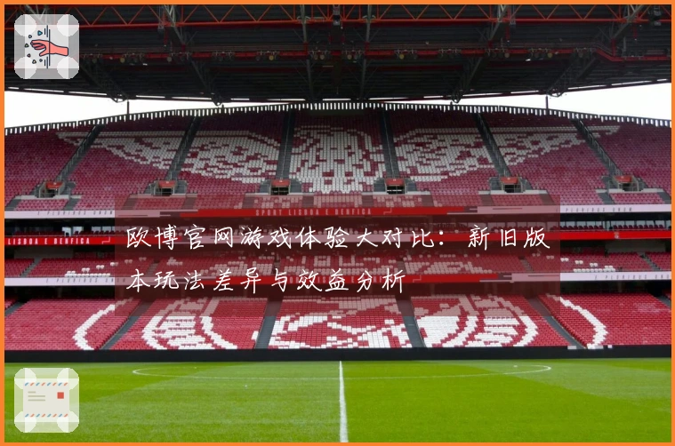 欧博官网游戏体验大对比：新旧版本玩法差异与效益分析