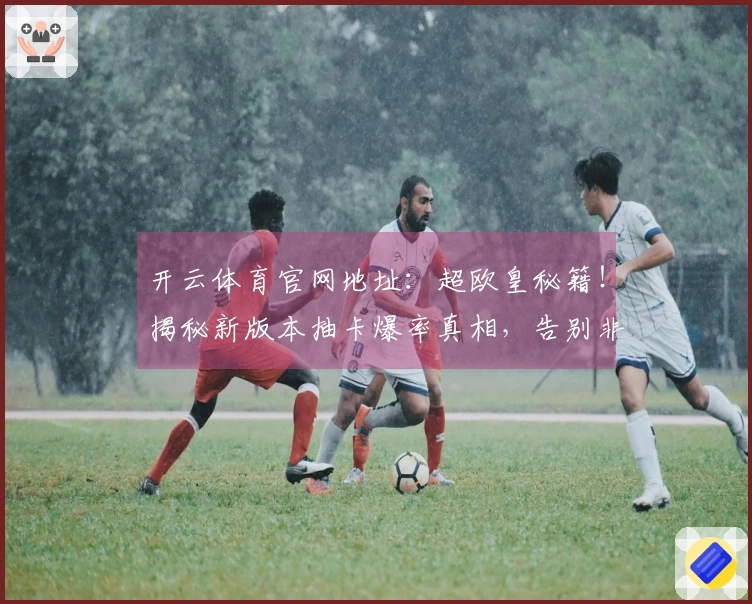 开云体育官网地址：超欧皇秘籍！揭秘新版本抽卡爆率真相，告别非酋之路！