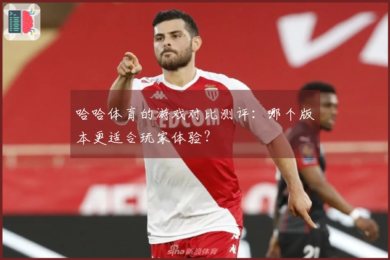 哈哈体育的游戏对比测评：哪个版本更适合玩家体验？