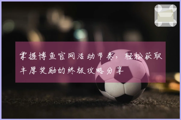 掌握博鱼官网活动节奏，轻松获取丰厚奖励的终极攻略分享