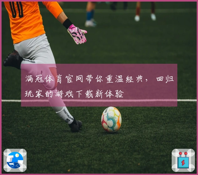 满冠体育官网带你重温经典，回归玩家的游戏下载新体验