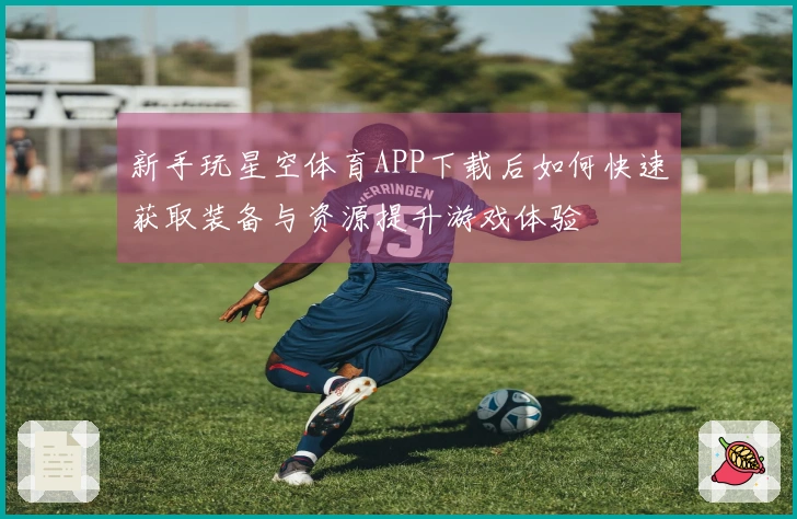 新手玩星空体育APP下载后如何快速获取装备与资源提升游戏体验